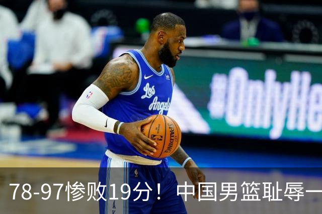 78-97惨败19分！中国男篮耻辱一战，2次惨败日本队，郭士强遭炮轰，余嘉豪太拉胯